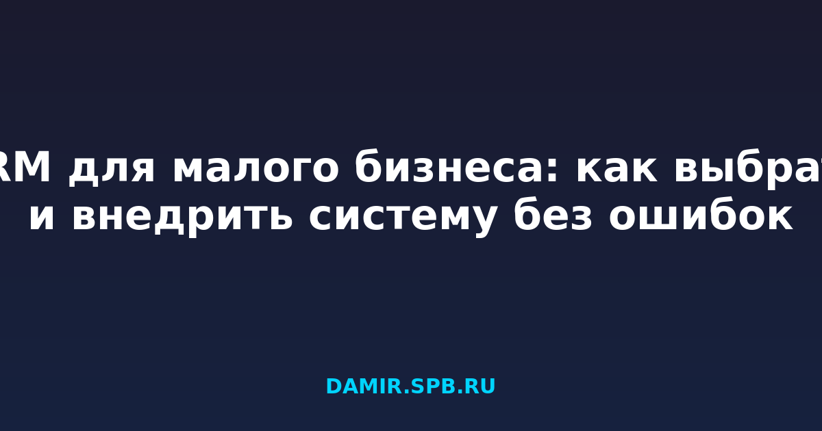 CRM для малого бизнеса: как выбрать и внедрить систему без ошибок