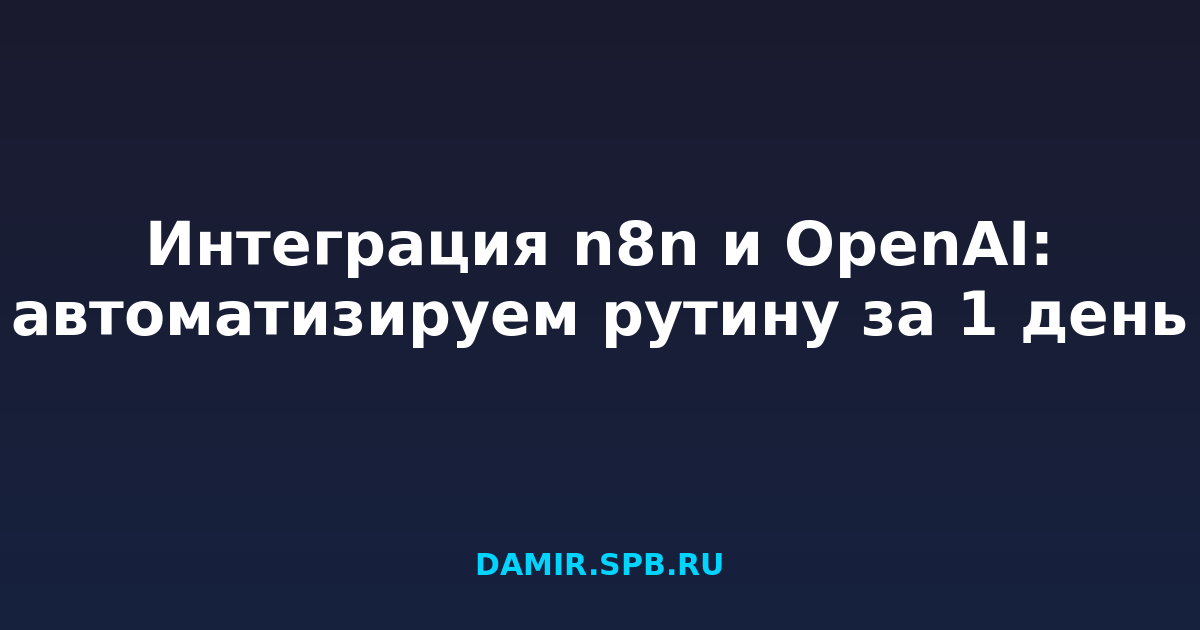 Интеграция n8n и OpenAI: автоматизируем рутину за 1 день
