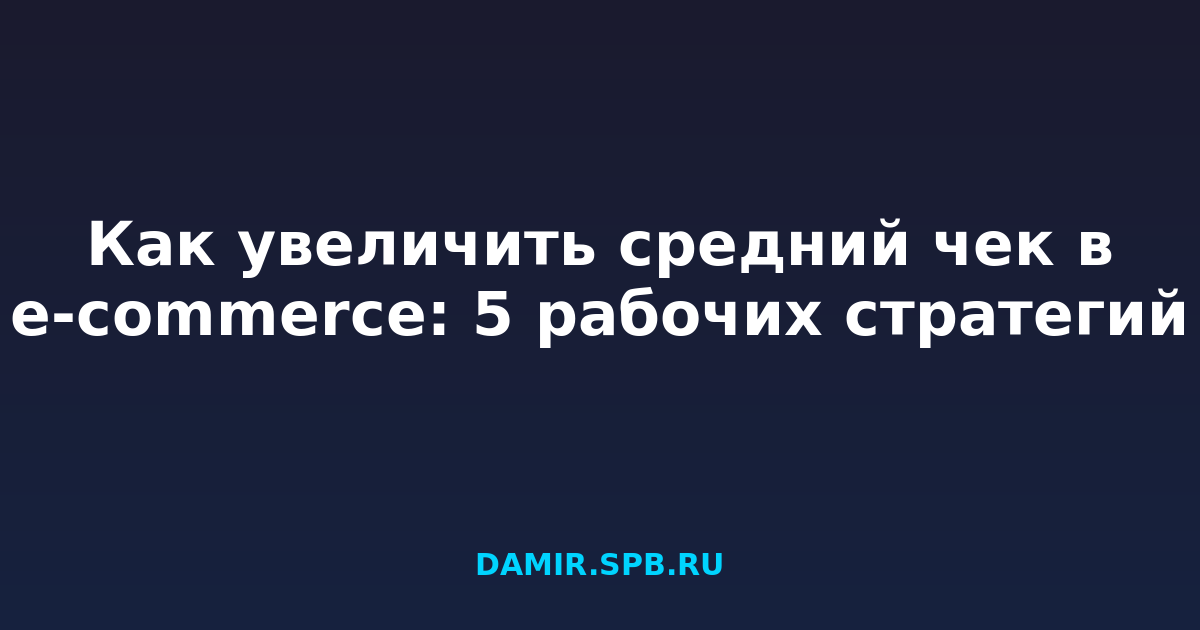 Как увеличить средний чек в e-commerce: 5 рабочих стратегий