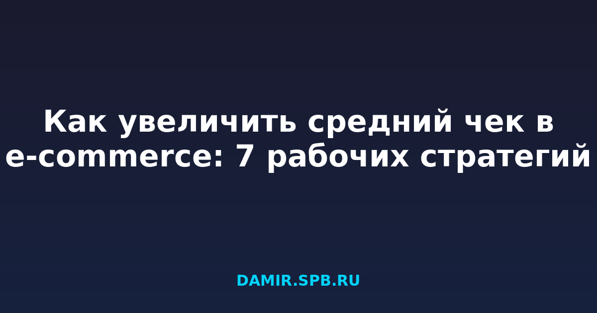 Как увеличить средний чек в e-commerce: 7 рабочих стратегий
