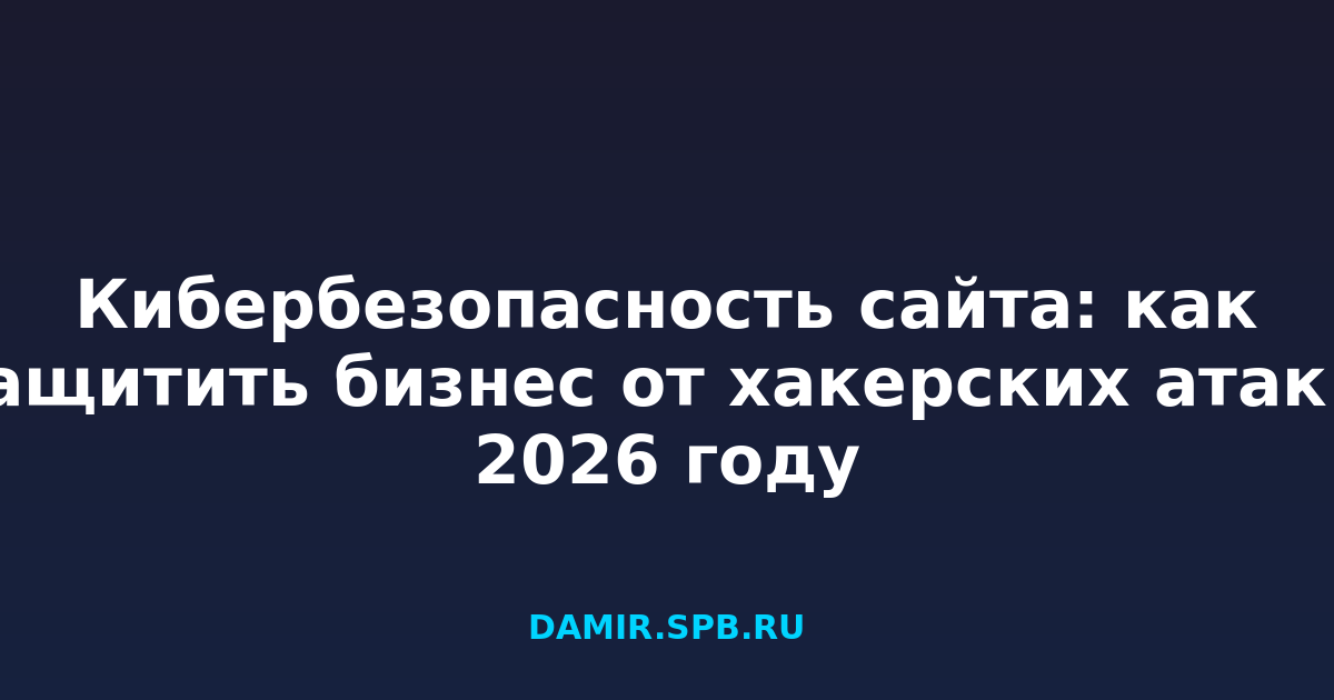 Кибербезопасность сайта: как защитить бизнес от хакерских атак в 2026 году
