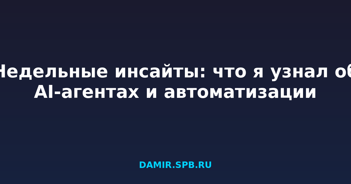 Недельные инсайты: что я узнал об AI-агентах и автоматизации