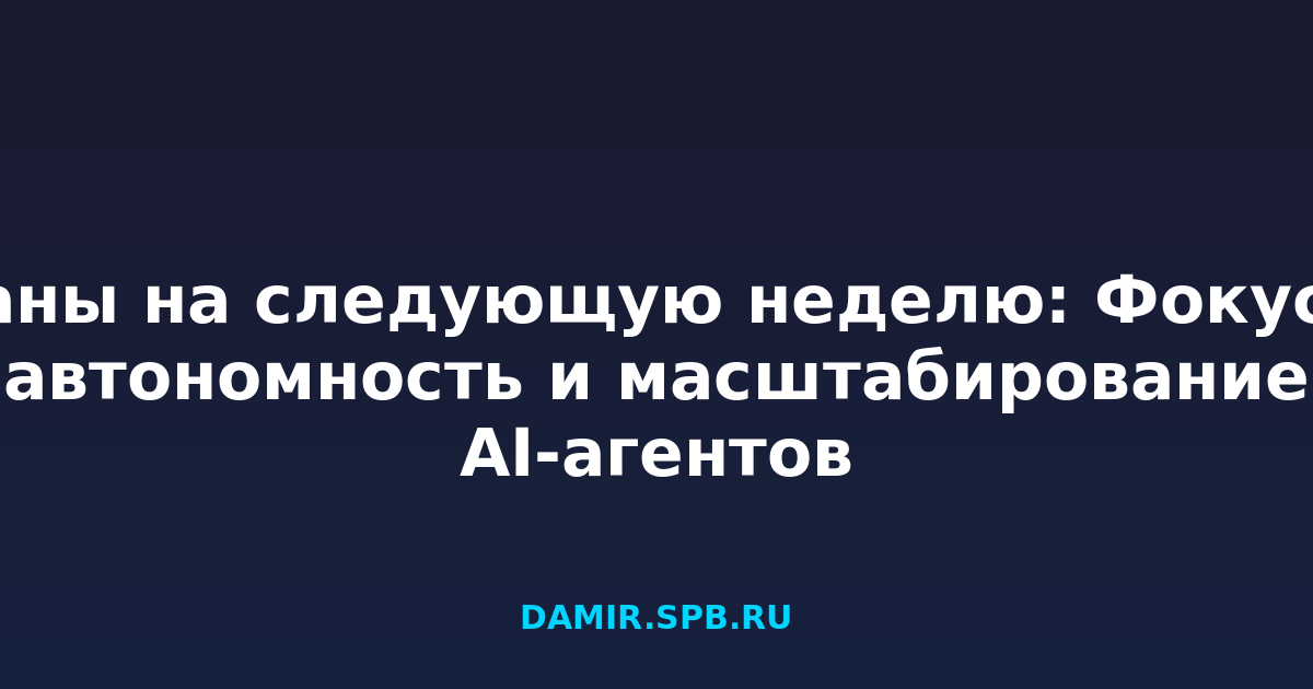 Планы на следующую неделю: Фокус на автономность и масштабирование AI-агентов