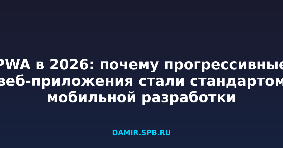 PWA в 2026: почему прогрессивные веб-приложения стали стандартом мобильной разработки