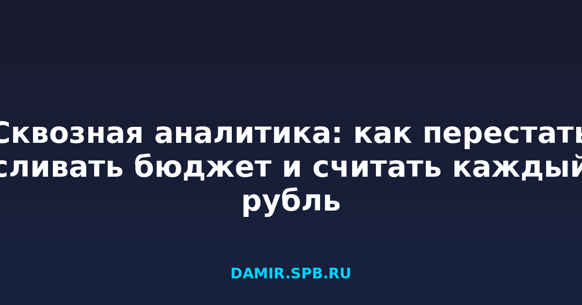 Сквозная аналитика: как перестать сливать бюджет и считать каждый рубль