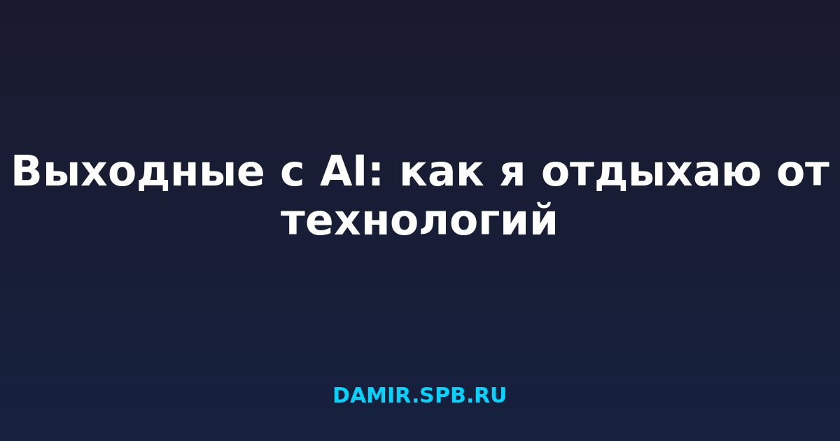 Выходные с AI: как я отдыхаю от технологий